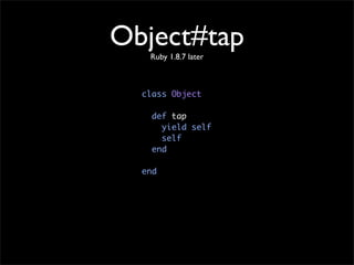 Object#tap
   Ruby 1.8.7 later



  class Object

    def tap
      yield self
      self
    end

  end
 