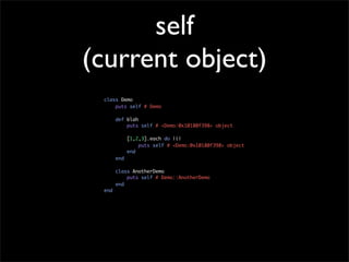 self
(current object)
 class Demo
     puts self # Demo

       def blah
           puts self # <Demo:0x10180f398> object

             [1,2,3].each do |i|
                 puts self # <Demo:0x10180f398> object
             end
       end

       class AnotherDemo
           puts self # Demo::AnotherDemo
       end
 end
 