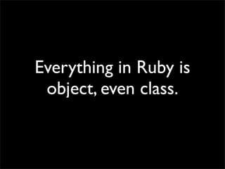 Everything in Ruby is
 object, even class.
 