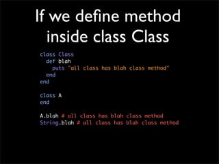 If we deﬁne method
   inside class Class
class Class
  def blah
    puts "all class has blah class method"
  end
end

clas...