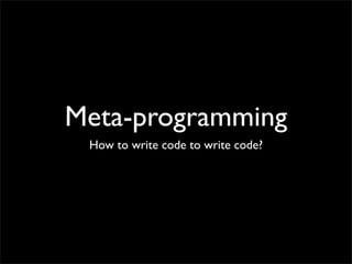 Meta-programming
 How to write code to write code?
 