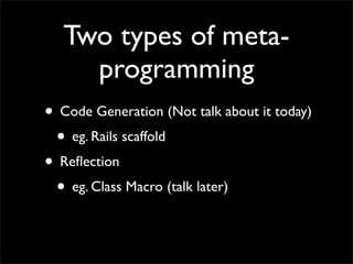 Two types of meta-
     programming
• Code Generation (Not talk about it today)
 • eg. Rails scaffold
• Reﬂection
 • eg. C...