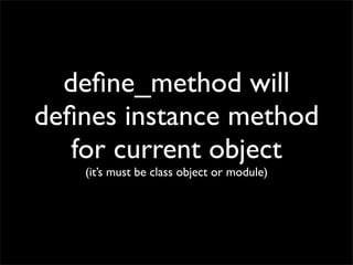 deﬁne_method will
deﬁnes instance method
   for current object
   (it’s must be class object or module)
 