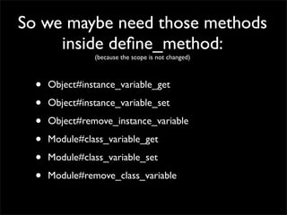 So we maybe need those methods
     inside deﬁne_method:
                (because the scope is not changed)



  •   Object#instance_variable_get

  •   Object#instance_variable_set

  •   Object#remove_instance_variable

  •   Module#class_variable_get

  •   Module#class_variable_set

  •   Module#remove_class_variable
 