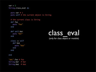 var = 1
String.class_eval do

  puts var # 1
  puts self # the current object is String

  # the current class is String
  def foo
    puts "foo"
  end

  def self.bar
    puts "bar"
  end
                                       class_eval
                                       (only for class object or module)
  class << self
    def baz
      puts "baz"
    end
  end

end

"abc".foo # foo
String.bar # bar
String.baz # baz
 