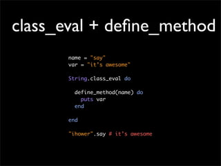 class_eval + deﬁne_method
      name = "say"
      var = "it’s awesome"

      String.class_eval do

        define_method(name) do
          puts var
        end

      end

      "ihower".say # it’s awesome
 