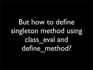 But how to deﬁne
singleton method using
     class_eval and
    deﬁne_method?
 