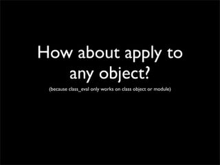 How about apply to
   any object?
 (because class_eval only works on class object or module)
 