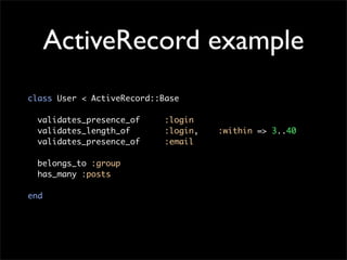 ActiveRecord example
class User < ActiveRecord::Base

  validates_presence_of     :login
  validates_length_of       :login,   :within => 3..40
  validates_presence_of     :email

  belongs_to :group
  has_many :posts

end
 