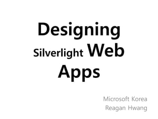 Designing
Silverlight Web

     Apps
           Microsoft Korea
           Reagan Hwang
 