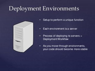 Deployment Environments
• Setup to perform a unique function
• Each environment is a server
• As you move through environments,
your code should become more stable
• Process of deploying to servers =
Deployment Workflow
 