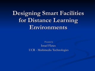 Designing Smart Facilities for Distance Learning Environments Presented by Israel Fletes  UCR - Multimedia Technologies 