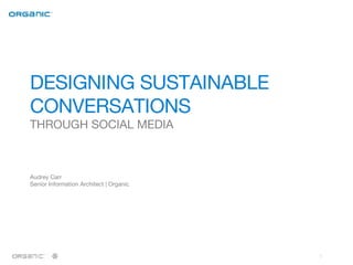 DESIGNING SUSTAINABLE  CONVERSATIONS THROUGH SOCIAL MEDIA Audrey Carr Senior Information Architect | Organic 