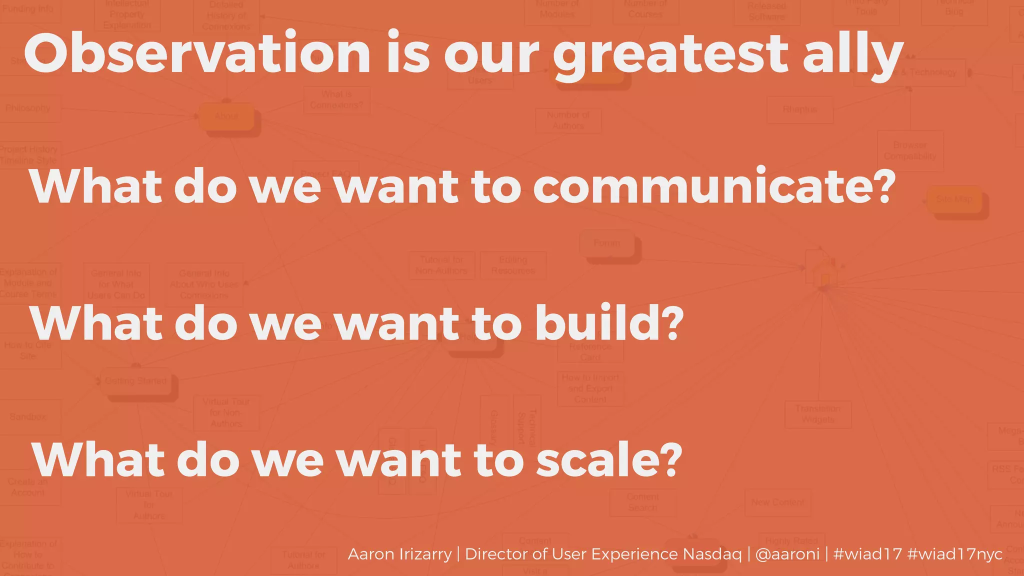What do we want to communicate?
Observation is our greatest ally
What do we want to build?
What do we want to scale?
Aaron Irizarry | Director of User Experience Nasdaq | @aaroni | #wiad17 #wiad17nyc
 