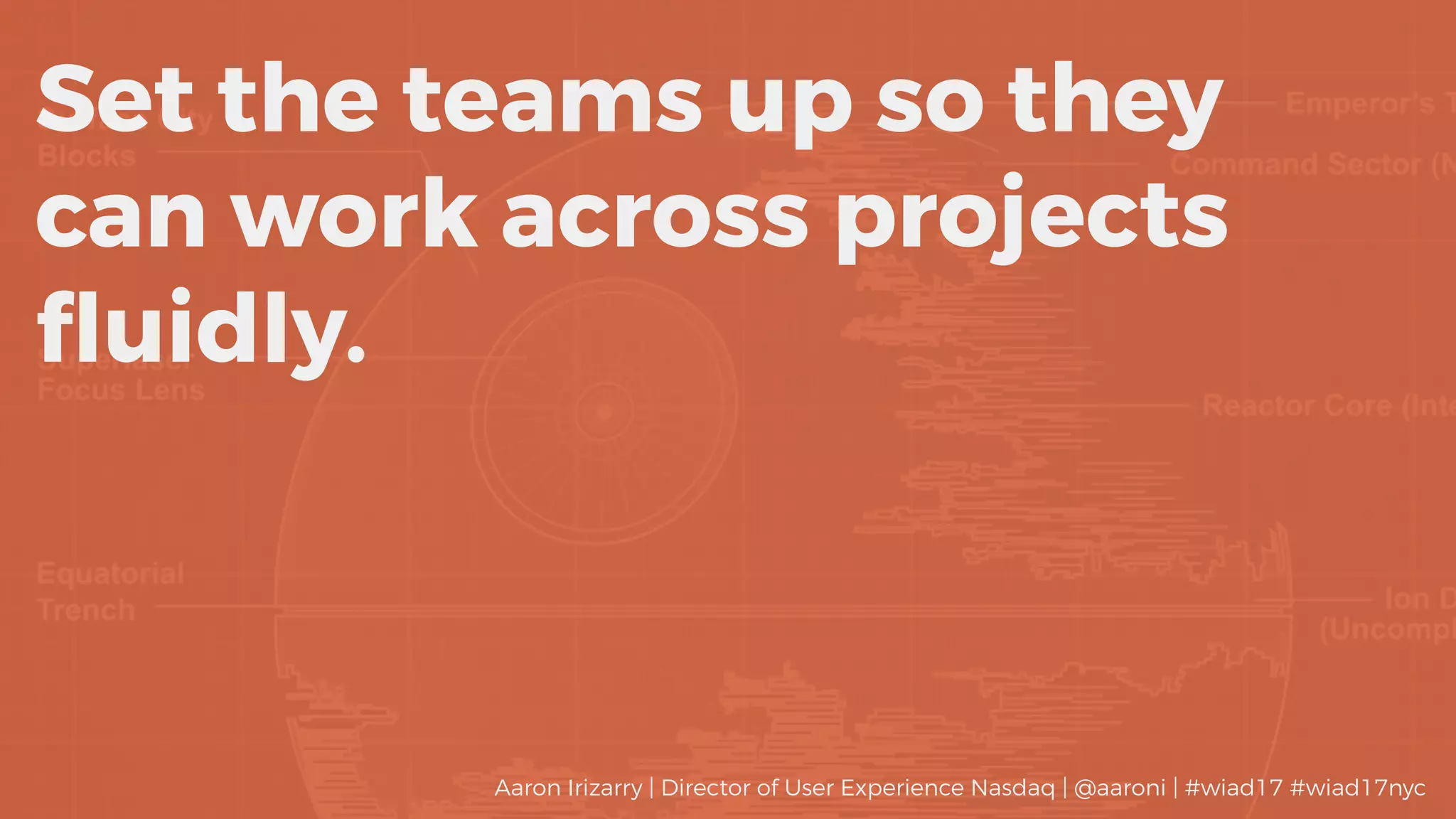 Set the teams up so they
can work across projects
ﬂuidly.
Aaron Irizarry | Director of User Experience Nasdaq | @aaroni | #wiad17 #wiad17nyc
 