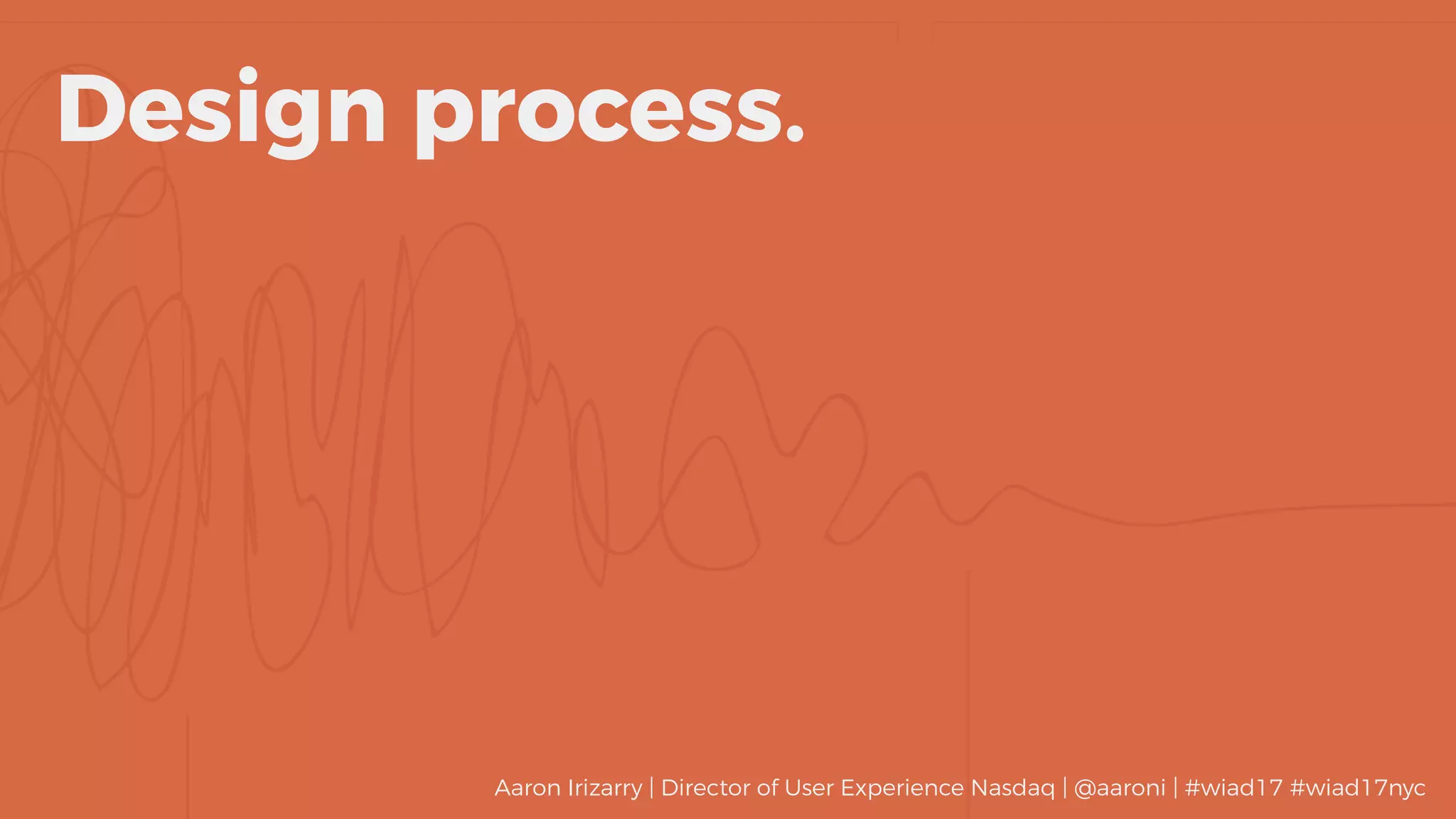 Design process.
Aaron Irizarry | Director of User Experience Nasdaq | @aaroni | #wiad17 #wiad17nyc
 