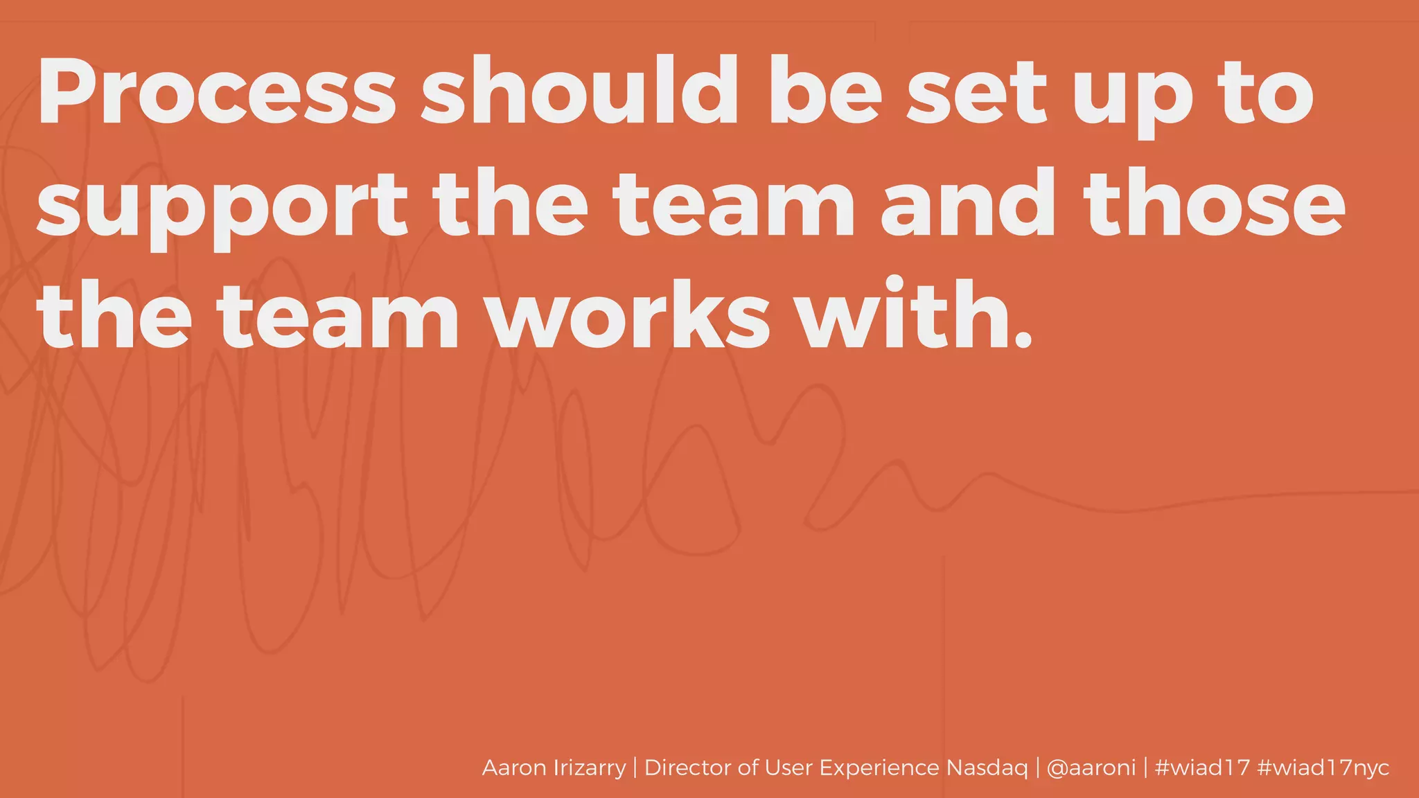 Process should be set up to
support the team and those 
the team works with.
Aaron Irizarry | Director of User Experience Nasdaq | @aaroni | #wiad17 #wiad17nyc
 