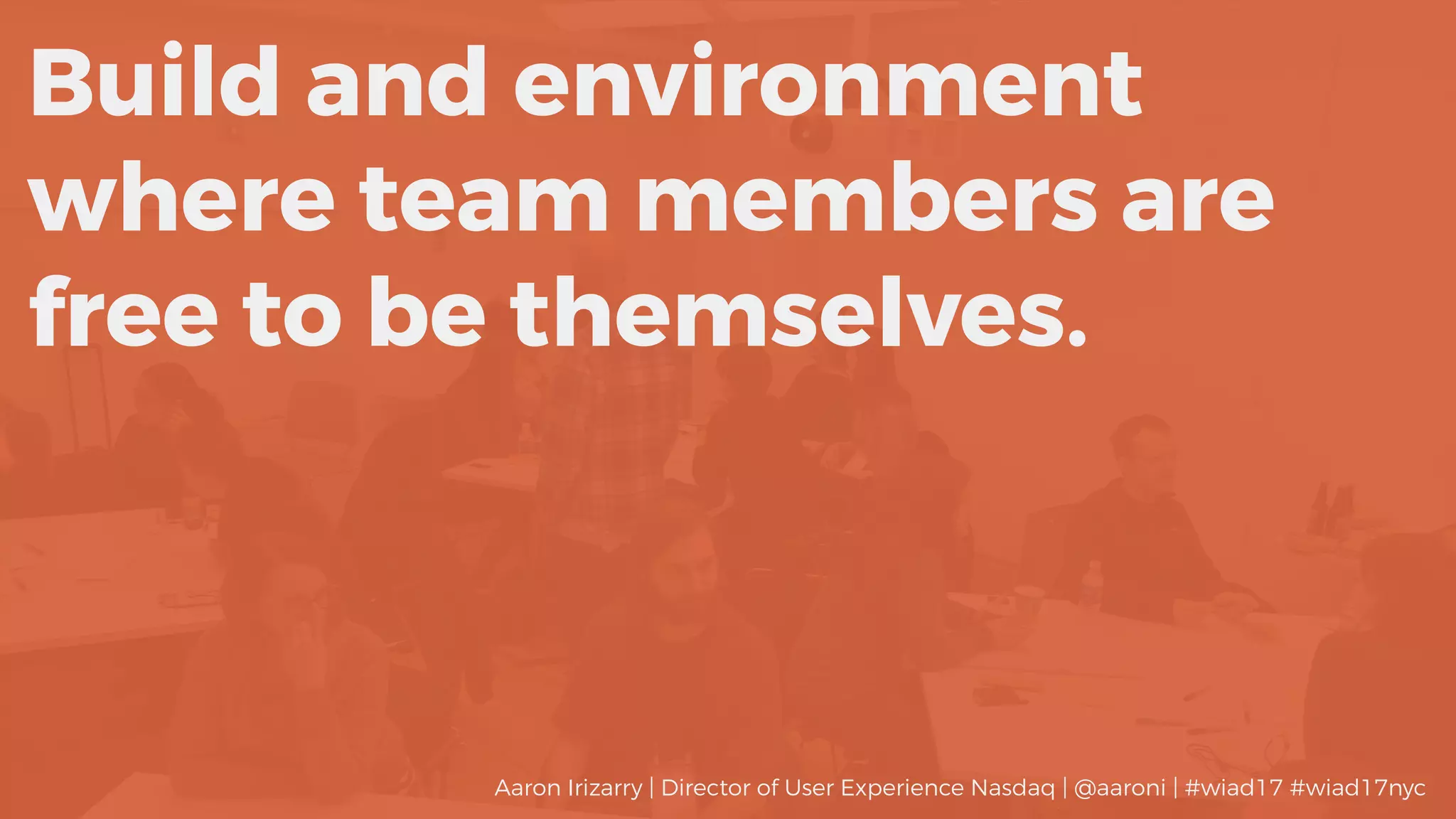 Build and environment
where team members are
free to be themselves.
Aaron Irizarry | Director of User Experience Nasdaq | @aaroni | #wiad17 #wiad17nyc
 