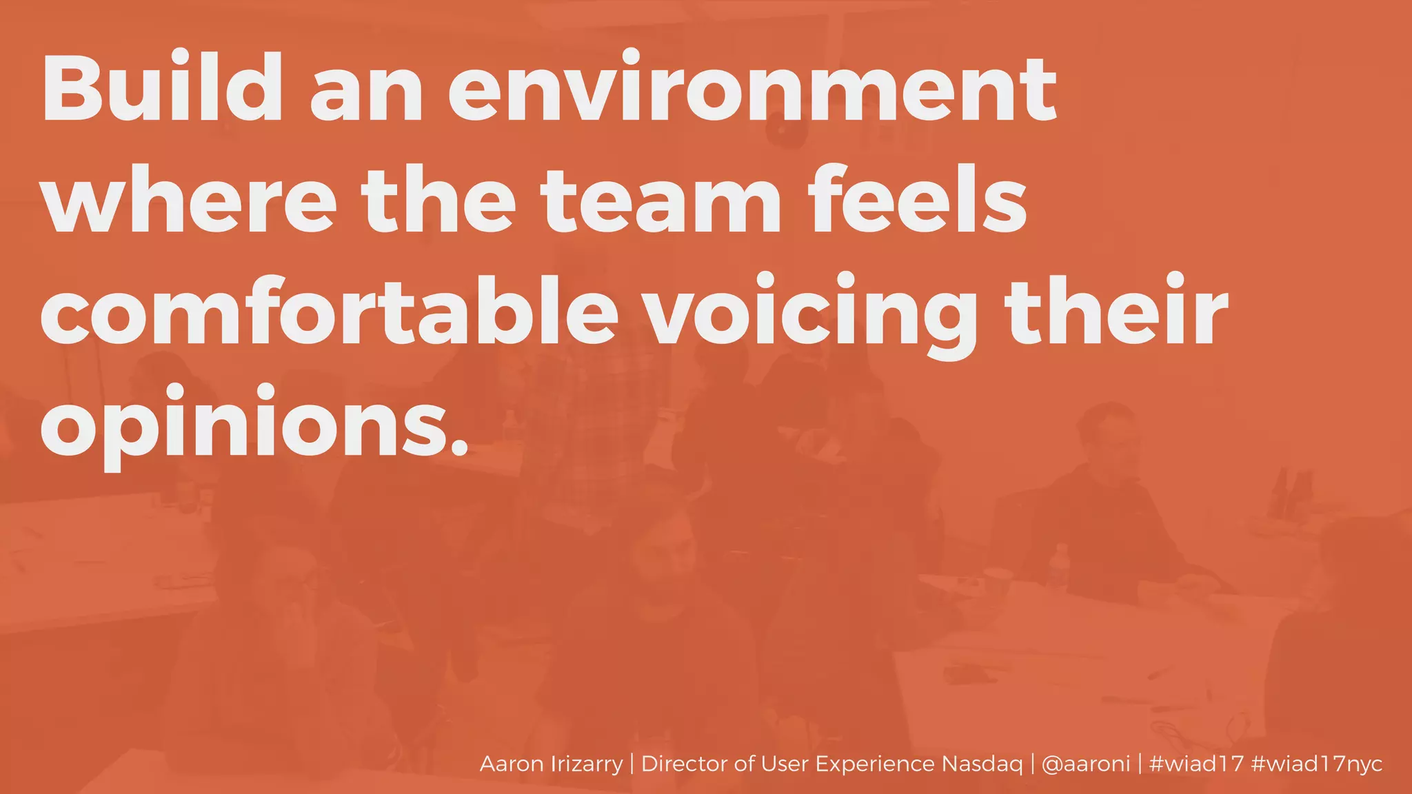 Build an environment
where the team feels
comfortable voicing their
opinions.
Aaron Irizarry | Director of User Experience Nasdaq | @aaroni | #wiad17 #wiad17nyc
 