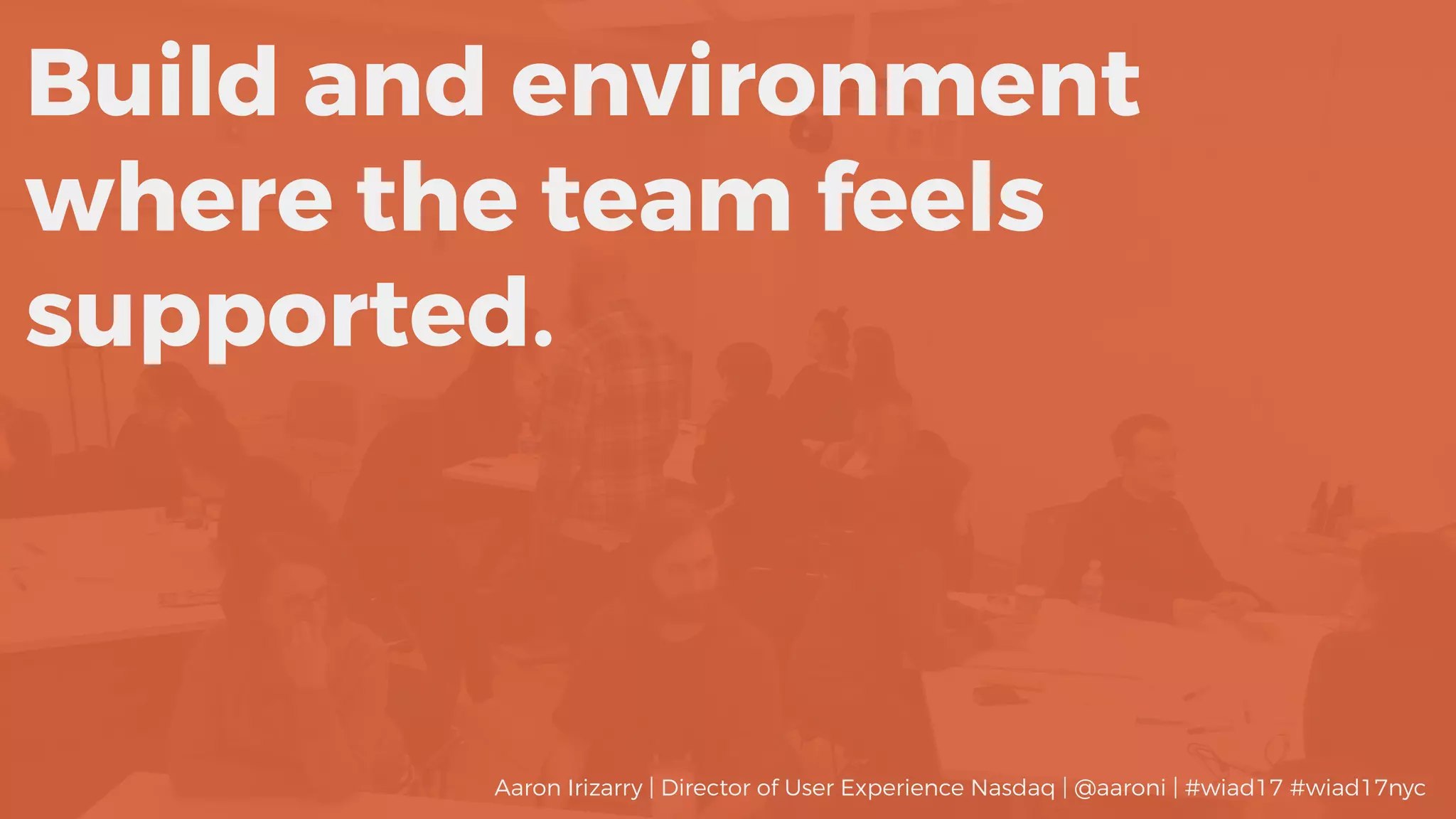 Build and environment
where the team feels
supported.
Aaron Irizarry | Director of User Experience Nasdaq | @aaroni | #wiad17 #wiad17nyc
 