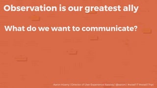 What do we want to communicate?
Observation is our greatest ally
Aaron Irizarry | Director of User Experience Nasdaq | @aaroni | #wiad17 #wiad17nyc
 