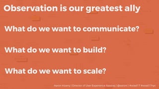 What do we want to communicate?
Observation is our greatest ally
What do we want to build?
What do we want to scale?
Aaron Irizarry | Director of User Experience Nasdaq | @aaroni | #wiad17 #wiad17nyc
 