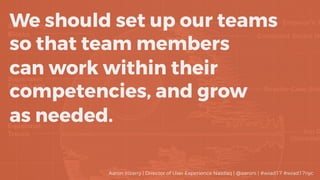 We should set up our teams
so that team members
can work within their
competencies, and grow
as needed.
Aaron Irizarry | Director of User Experience Nasdaq | @aaroni | #wiad17 #wiad17nyc
 