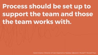 Process should be set up to
support the team and those 
the team works with.
Aaron Irizarry | Director of User Experience Nasdaq | @aaroni | #wiad17 #wiad17nyc
 