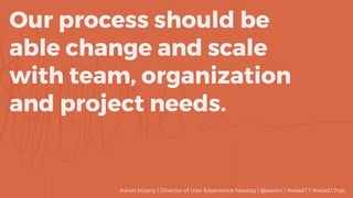 Our process should be 
able change and scale 
with team, organization
and project needs.
Aaron Irizarry | Director of User Experience Nasdaq | @aaroni | #wiad17 #wiad17nyc
 