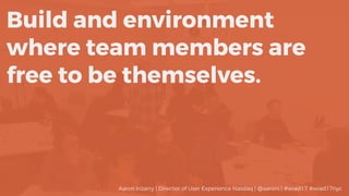 Build and environment
where team members are
free to be themselves.
Aaron Irizarry | Director of User Experience Nasdaq | @aaroni | #wiad17 #wiad17nyc
 