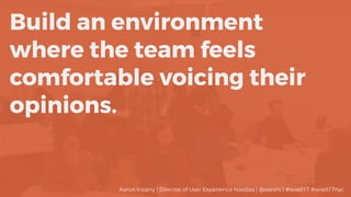 Build an environment
where the team feels
comfortable voicing their
opinions.
Aaron Irizarry | Director of User Experience Nasdaq | @aaroni | #wiad17 #wiad17nyc
 