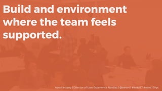 Build and environment
where the team feels
supported.
Aaron Irizarry | Director of User Experience Nasdaq | @aaroni | #wiad17 #wiad17nyc
 