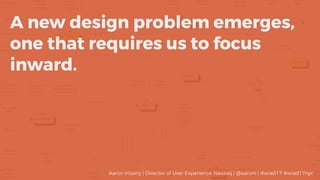 A new design problem emerges,
one that requires us to focus
inward.
Aaron Irizarry | Director of User Experience Nasdaq | @aaroni | #wiad17 #wiad17nyc
 