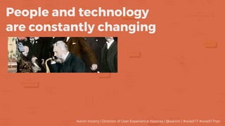 People and technology
are constantly changing
Aaron Irizarry | Director of User Experience Nasdaq | @aaroni | #wiad17 #wia...