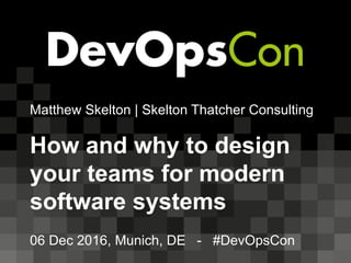 Matthew Skelton | Skelton Thatcher Consulting
How and why to design
your teams for modern
software systems
06 Dec 2016, Munich, DE - #DevOpsCon
 