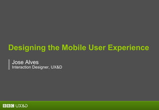 Designing the Mobile User Experience Jos e  Alves Interaction Designer, UX&D 