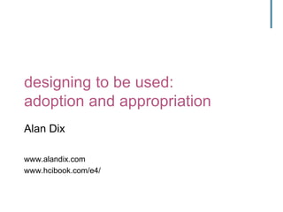 designing to be used:
adoption and appropriation
Alan Dix
www.alandix.com
www.hcibook.com/e4/
 