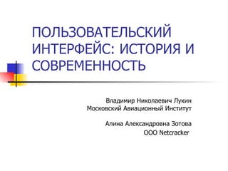 ПОЛЬЗОВАТЕЛЬСКИЙ ИНТЕРФЕЙС: ИСТОРИЯ И СОВРЕМЕННОСТЬ Владимир Николаевич Лукин Московский Авиационный Институт Алина Александровна Зотова ООО Netcracker   