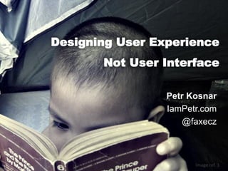 Designing User Experience
Not User Interface
Petr Kosnar
IamPetr.com
@faxecz

Image ref. 1

 