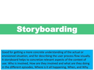 Storyboarding
Good for getting a more concrete understanding of the actual or
envisioned situation, and for describing the...
