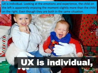 UX is individual. Looking at the emotions and experience, the child on
the left is apparently enjoying the moment slightly...