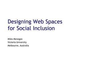 Designing Web Spaces  for Social Inclusion   Miles Menegon Victoria University Melbourne, Australia 