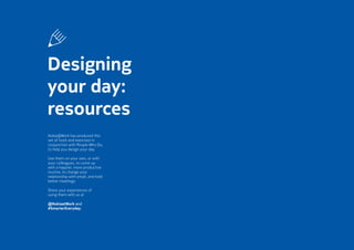 Share your results:
@nokiaatwork and
#smartereveryday
Designing
your day:
resources
Nokia@Work has produced this
set of tools and exercises in
conjunction with People Who Do,
to help you design your day.
Use them on your own, or with
your colleagues, to come up
with a happier, more productive
routine, to change your
relationship with email, and hold
better meetings.
Share your experiences of
using them with us at
@NokiaatWork and
#SmarterEveryday.
 