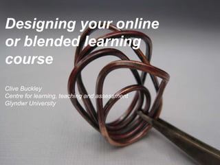Designing your online
or blended learning
course
Clive Buckley
Centre for learning, teaching and assessment
Glyndwr University
 
