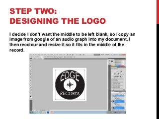 STEP TWO:
DESIGNING THE LOGO
I decide I don’t want the middle to be left blank, so I copy an
image from google of an audio graph into my document. I
then recolour and resize it so it fits in the middle of the
record.
 