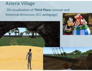 Asterix Village
 3D-visualisation of Third Place concept and
historical dimension (ICC pedagogy)
 