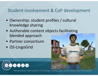 Student involvement & CoP development
• Ownership: student profiles / cultural
  knowledge sharing
• Authorable content objects facilitating
  blended approach
• Partner consortium
• OS-LingoGrid
 
