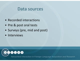 Data sources

•   Recorded interactions
•   Pre & post oral tests
•   Surveys (pre, mid and post)
•   Interviews
 