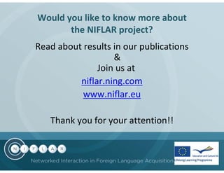 Would you like to know more about
       the NIFLAR project?
Read about results in our publications
                   &
               Join us at
          niflar.ning.com
           www.niflar.eu

   Thank you for your attention!!
 