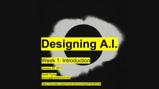 Designing A.I.
Week 1: Introduction
January 25, 2017
David Young
dyoung@newschool.edu
https://courses.newschool.edu/courses/PSDS5330
 